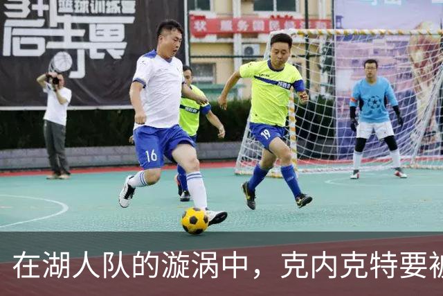 在湖人队的漩涡中，克内克特要被交易还是被裁？